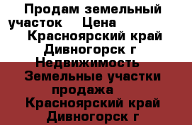 Продам земельный участок. › Цена ­ 2 200 000 - Красноярский край, Дивногорск г. Недвижимость » Земельные участки продажа   . Красноярский край,Дивногорск г.